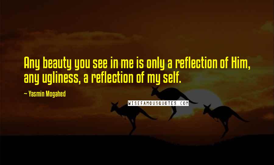 Yasmin Mogahed Quotes: Any beauty you see in me is only a reflection of Him, any ugliness, a reflection of my self.
