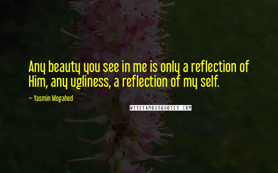 Yasmin Mogahed Quotes: Any beauty you see in me is only a reflection of Him, any ugliness, a reflection of my self.