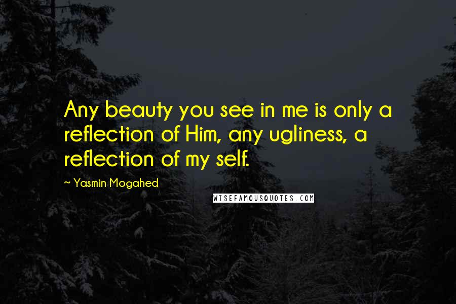 Yasmin Mogahed Quotes: Any beauty you see in me is only a reflection of Him, any ugliness, a reflection of my self.