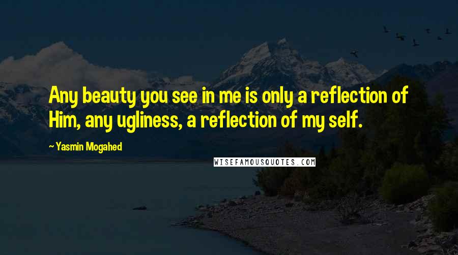 Yasmin Mogahed Quotes: Any beauty you see in me is only a reflection of Him, any ugliness, a reflection of my self.