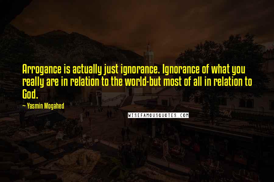 Yasmin Mogahed Quotes: Arrogance is actually just ignorance. Ignorance of what you really are in relation to the world-but most of all in relation to God.