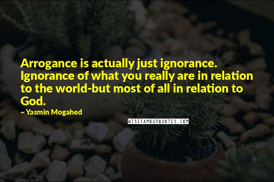 Yasmin Mogahed Quotes: Arrogance is actually just ignorance. Ignorance of what you really are in relation to the world-but most of all in relation to God.