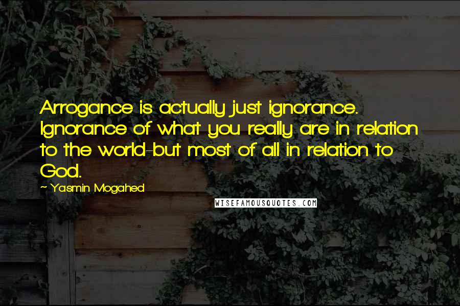 Yasmin Mogahed Quotes: Arrogance is actually just ignorance. Ignorance of what you really are in relation to the world-but most of all in relation to God.