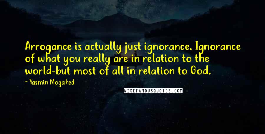 Yasmin Mogahed Quotes: Arrogance is actually just ignorance. Ignorance of what you really are in relation to the world-but most of all in relation to God.