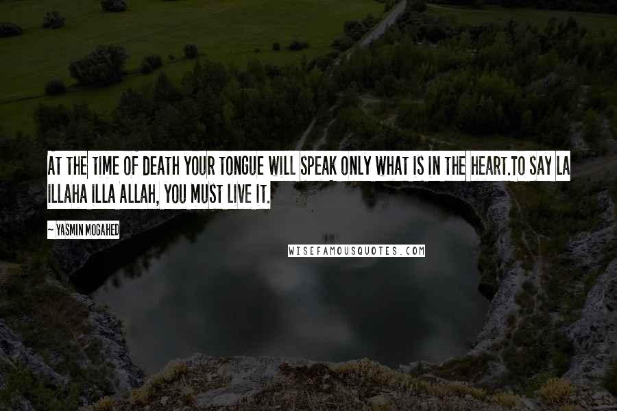 Yasmin Mogahed Quotes: At the time of death your tongue will speak only what is in the heart.To say la illaha illa Allah, you must live it.