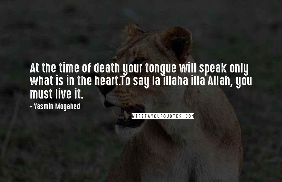 Yasmin Mogahed Quotes: At the time of death your tongue will speak only what is in the heart.To say la illaha illa Allah, you must live it.