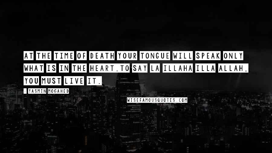 Yasmin Mogahed Quotes: At the time of death your tongue will speak only what is in the heart.To say la illaha illa Allah, you must live it.