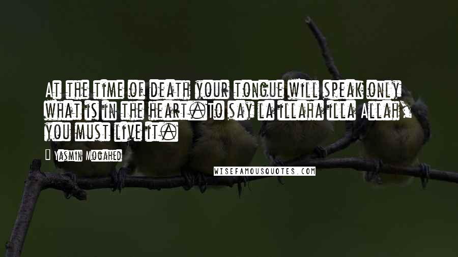 Yasmin Mogahed Quotes: At the time of death your tongue will speak only what is in the heart.To say la illaha illa Allah, you must live it.