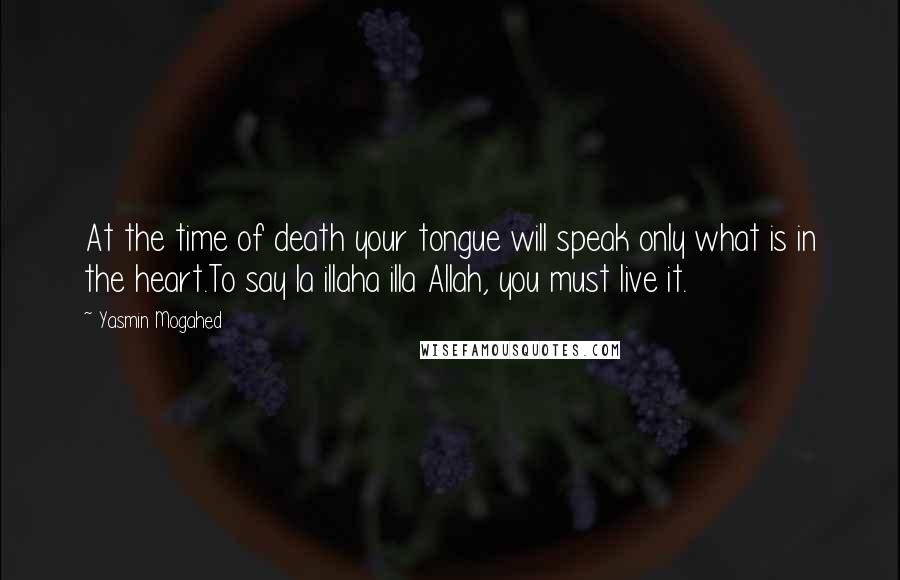 Yasmin Mogahed Quotes: At the time of death your tongue will speak only what is in the heart.To say la illaha illa Allah, you must live it.