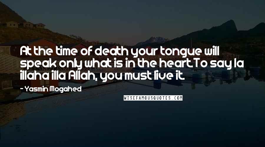 Yasmin Mogahed Quotes: At the time of death your tongue will speak only what is in the heart.To say la illaha illa Allah, you must live it.