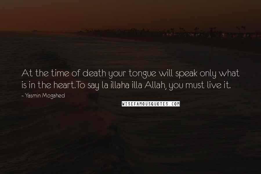 Yasmin Mogahed Quotes: At the time of death your tongue will speak only what is in the heart.To say la illaha illa Allah, you must live it.