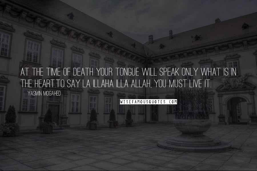 Yasmin Mogahed Quotes: At the time of death your tongue will speak only what is in the heart.To say la illaha illa Allah, you must live it.