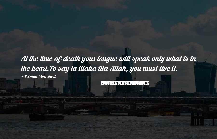 Yasmin Mogahed Quotes: At the time of death your tongue will speak only what is in the heart.To say la illaha illa Allah, you must live it.