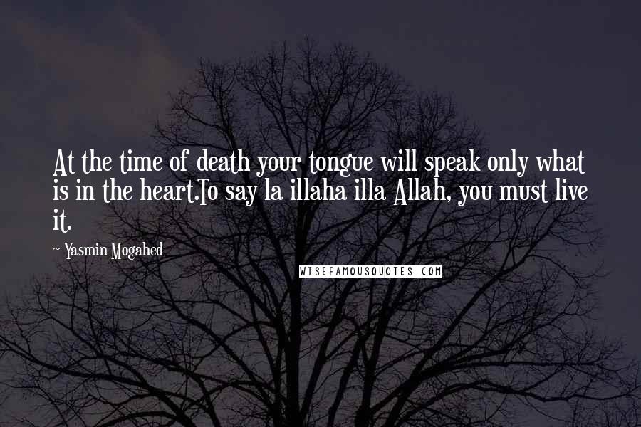 Yasmin Mogahed Quotes: At the time of death your tongue will speak only what is in the heart.To say la illaha illa Allah, you must live it.