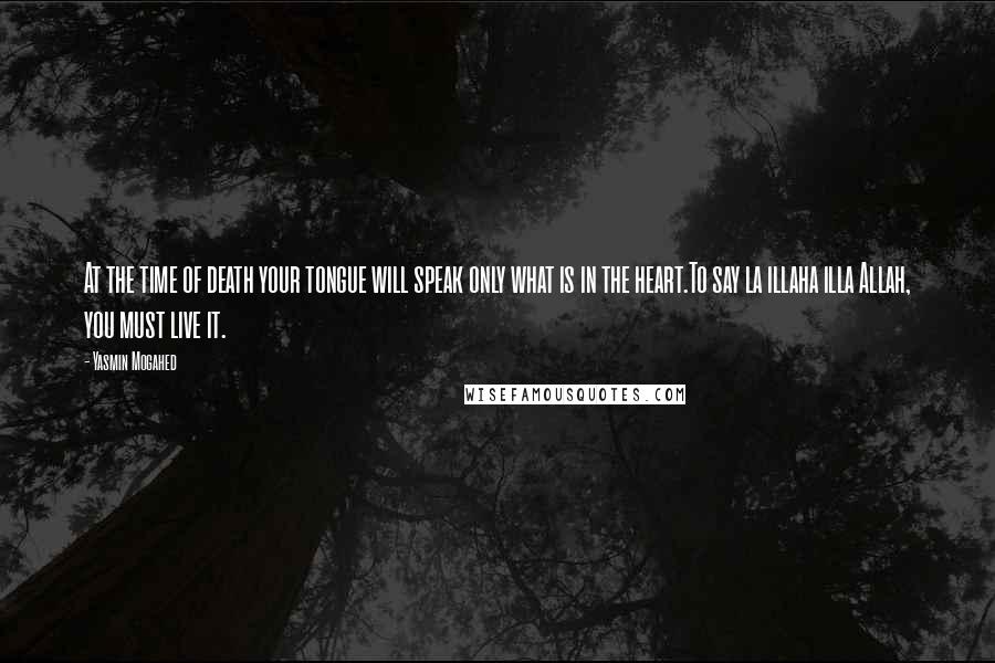 Yasmin Mogahed Quotes: At the time of death your tongue will speak only what is in the heart.To say la illaha illa Allah, you must live it.