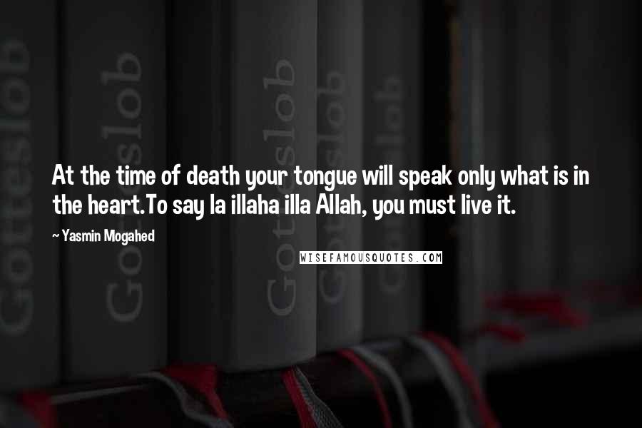 Yasmin Mogahed Quotes: At the time of death your tongue will speak only what is in the heart.To say la illaha illa Allah, you must live it.