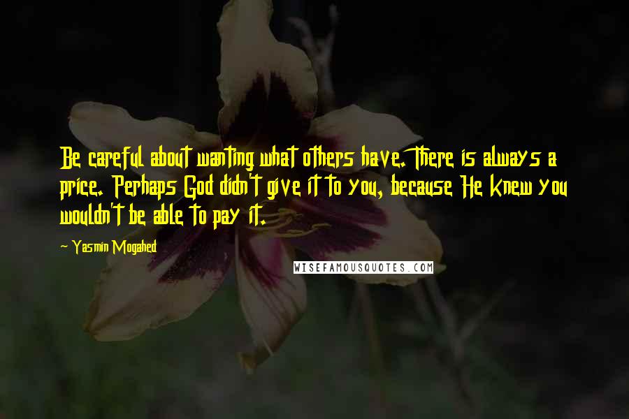 Yasmin Mogahed Quotes: Be careful about wanting what others have. There is always a price. Perhaps God didn't give it to you, because He knew you wouldn't be able to pay it.