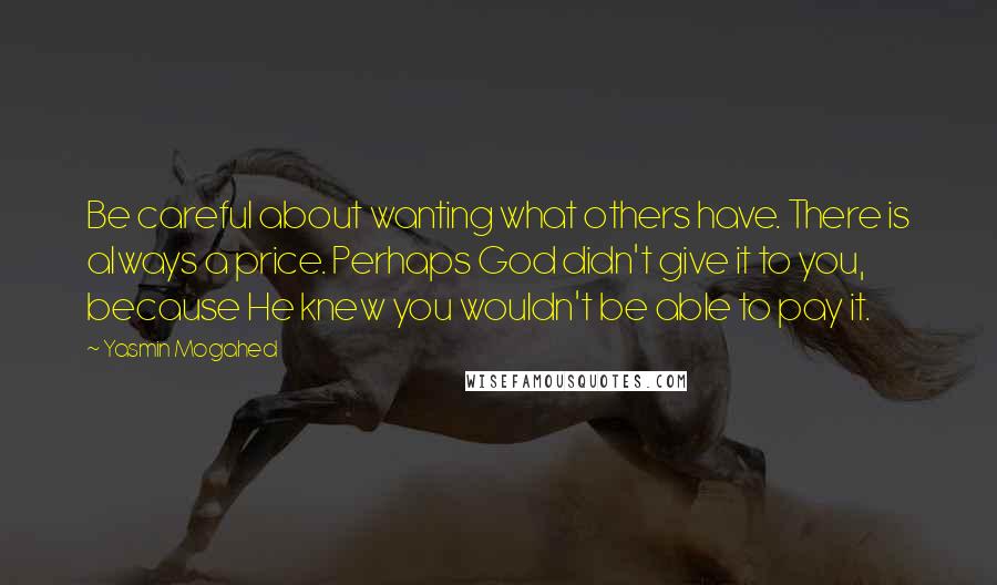 Yasmin Mogahed Quotes: Be careful about wanting what others have. There is always a price. Perhaps God didn't give it to you, because He knew you wouldn't be able to pay it.