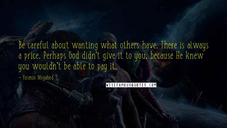 Yasmin Mogahed Quotes: Be careful about wanting what others have. There is always a price. Perhaps God didn't give it to you, because He knew you wouldn't be able to pay it.
