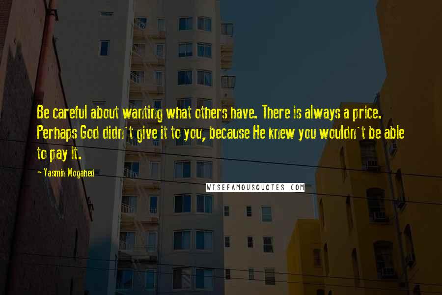 Yasmin Mogahed Quotes: Be careful about wanting what others have. There is always a price. Perhaps God didn't give it to you, because He knew you wouldn't be able to pay it.