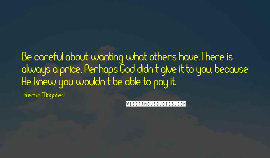 Yasmin Mogahed Quotes: Be careful about wanting what others have. There is always a price. Perhaps God didn't give it to you, because He knew you wouldn't be able to pay it.