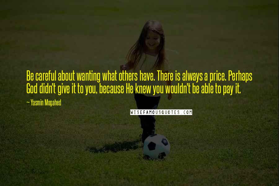 Yasmin Mogahed Quotes: Be careful about wanting what others have. There is always a price. Perhaps God didn't give it to you, because He knew you wouldn't be able to pay it.