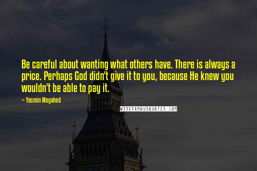 Yasmin Mogahed Quotes: Be careful about wanting what others have. There is always a price. Perhaps God didn't give it to you, because He knew you wouldn't be able to pay it.