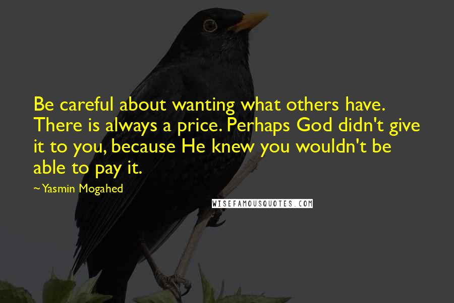 Yasmin Mogahed Quotes: Be careful about wanting what others have. There is always a price. Perhaps God didn't give it to you, because He knew you wouldn't be able to pay it.