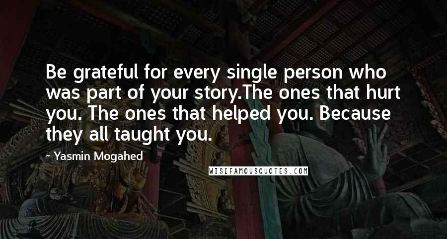 Yasmin Mogahed Quotes: Be grateful for every single person who was part of your story.The ones that hurt you. The ones that helped you. Because they all taught you.