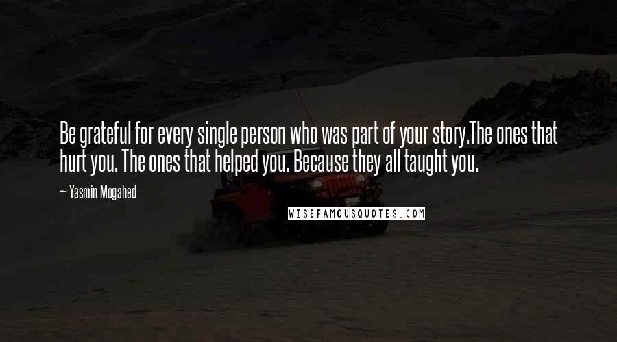 Yasmin Mogahed Quotes: Be grateful for every single person who was part of your story.The ones that hurt you. The ones that helped you. Because they all taught you.