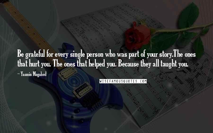 Yasmin Mogahed Quotes: Be grateful for every single person who was part of your story.The ones that hurt you. The ones that helped you. Because they all taught you.