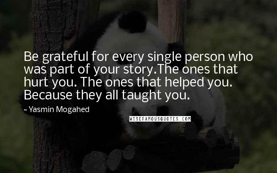 Yasmin Mogahed Quotes: Be grateful for every single person who was part of your story.The ones that hurt you. The ones that helped you. Because they all taught you.