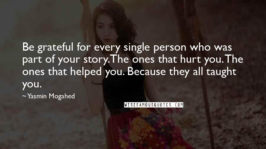 Yasmin Mogahed Quotes: Be grateful for every single person who was part of your story.The ones that hurt you. The ones that helped you. Because they all taught you.