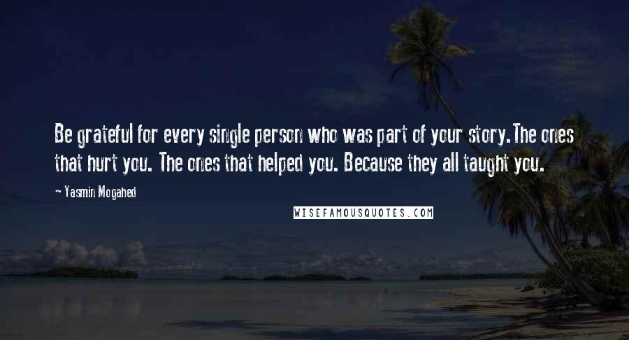 Yasmin Mogahed Quotes: Be grateful for every single person who was part of your story.The ones that hurt you. The ones that helped you. Because they all taught you.