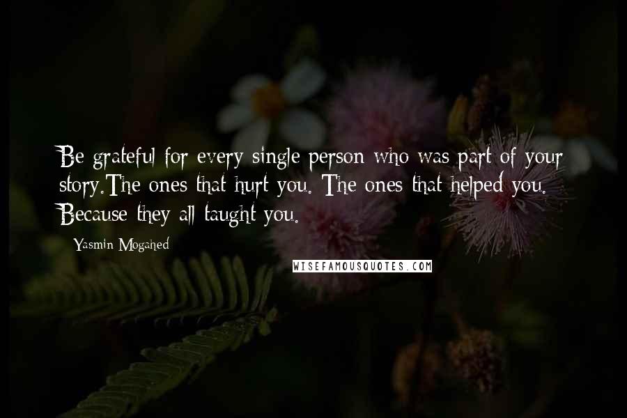 Yasmin Mogahed Quotes: Be grateful for every single person who was part of your story.The ones that hurt you. The ones that helped you. Because they all taught you.