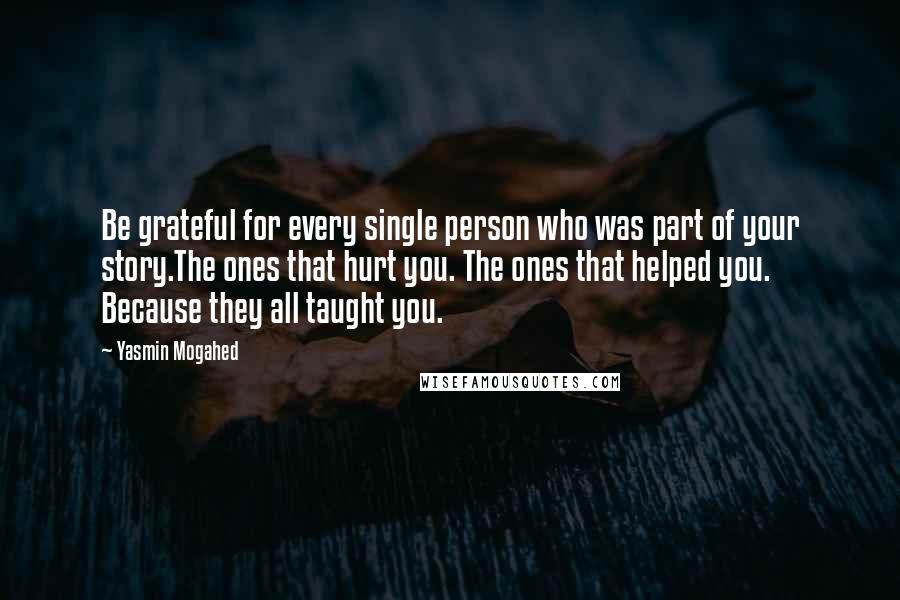 Yasmin Mogahed Quotes: Be grateful for every single person who was part of your story.The ones that hurt you. The ones that helped you. Because they all taught you.