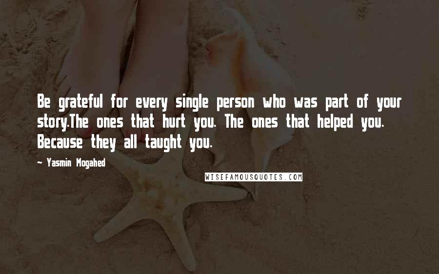 Yasmin Mogahed Quotes: Be grateful for every single person who was part of your story.The ones that hurt you. The ones that helped you. Because they all taught you.