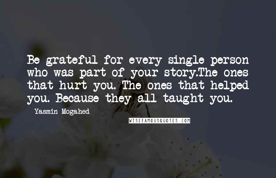 Yasmin Mogahed Quotes: Be grateful for every single person who was part of your story.The ones that hurt you. The ones that helped you. Because they all taught you.