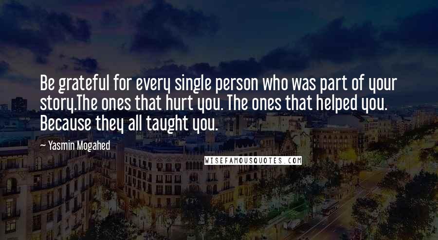 Yasmin Mogahed Quotes: Be grateful for every single person who was part of your story.The ones that hurt you. The ones that helped you. Because they all taught you.