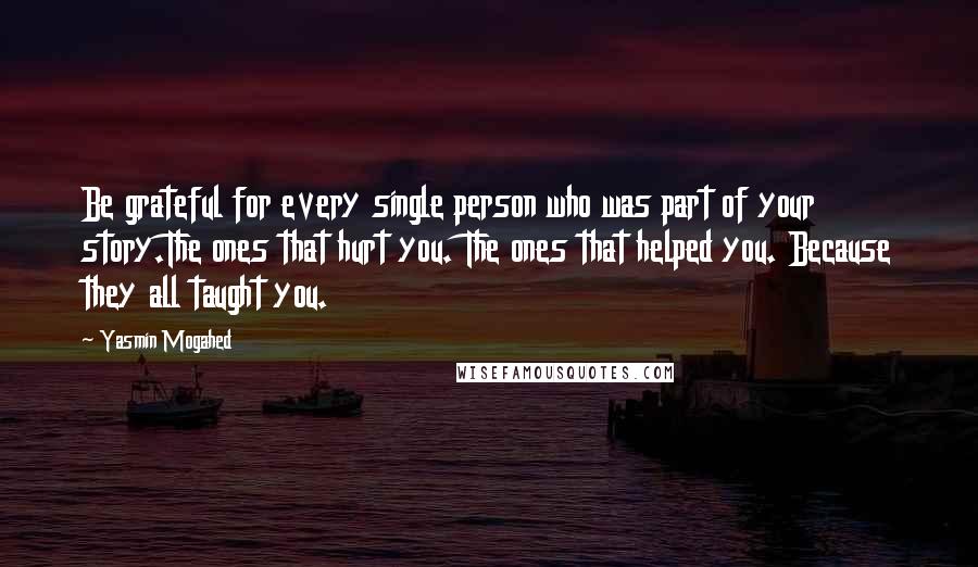 Yasmin Mogahed Quotes: Be grateful for every single person who was part of your story.The ones that hurt you. The ones that helped you. Because they all taught you.