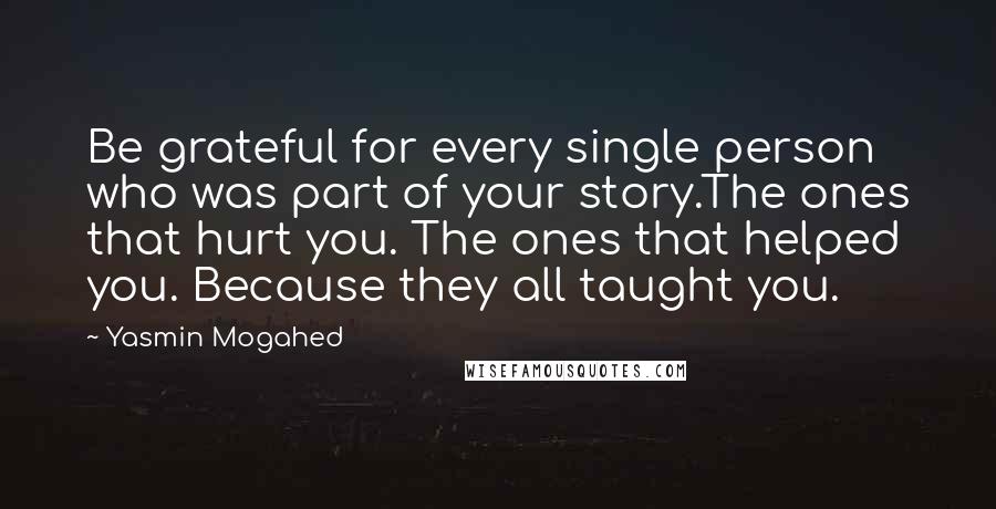 Yasmin Mogahed Quotes: Be grateful for every single person who was part of your story.The ones that hurt you. The ones that helped you. Because they all taught you.