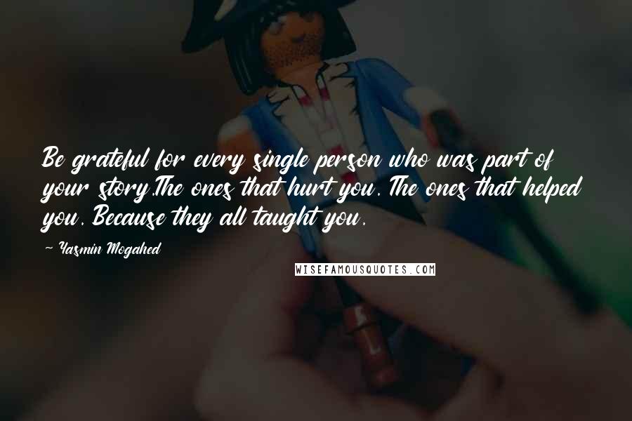 Yasmin Mogahed Quotes: Be grateful for every single person who was part of your story.The ones that hurt you. The ones that helped you. Because they all taught you.