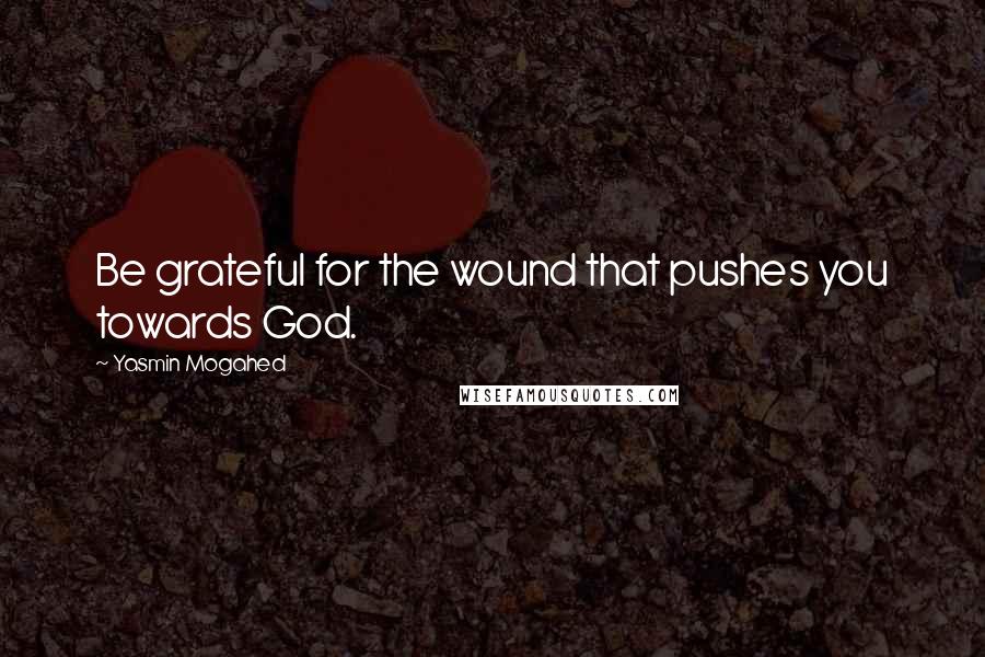 Yasmin Mogahed Quotes: Be grateful for the wound that pushes you towards God.