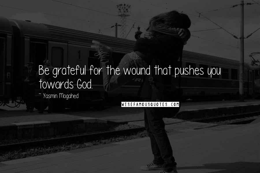 Yasmin Mogahed Quotes: Be grateful for the wound that pushes you towards God.