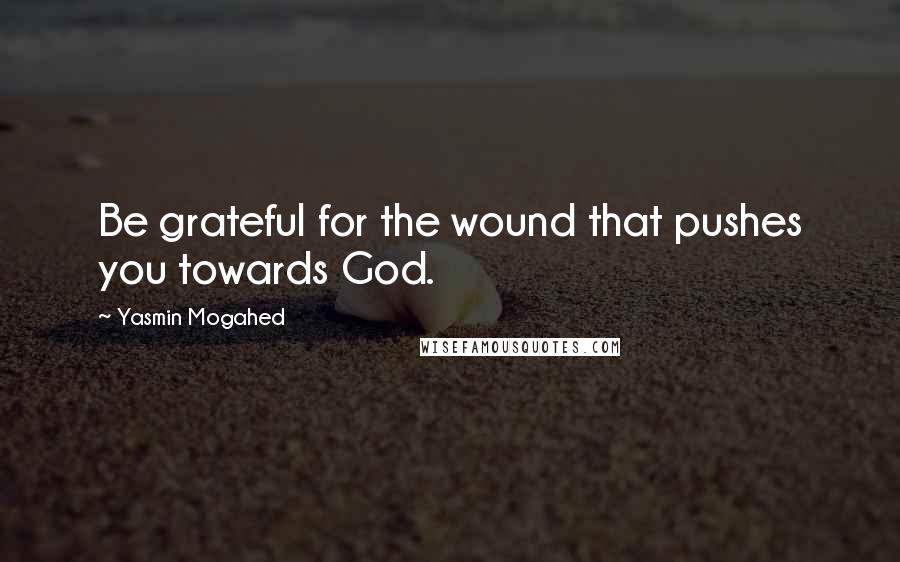 Yasmin Mogahed Quotes: Be grateful for the wound that pushes you towards God.