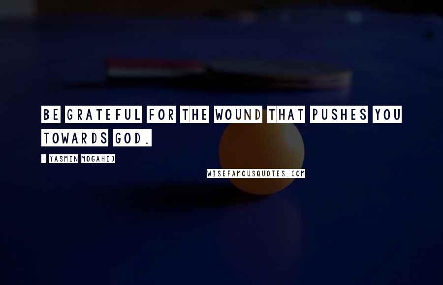 Yasmin Mogahed Quotes: Be grateful for the wound that pushes you towards God.