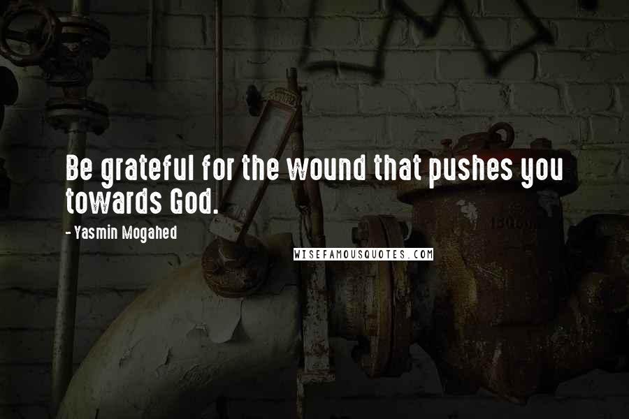 Yasmin Mogahed Quotes: Be grateful for the wound that pushes you towards God.