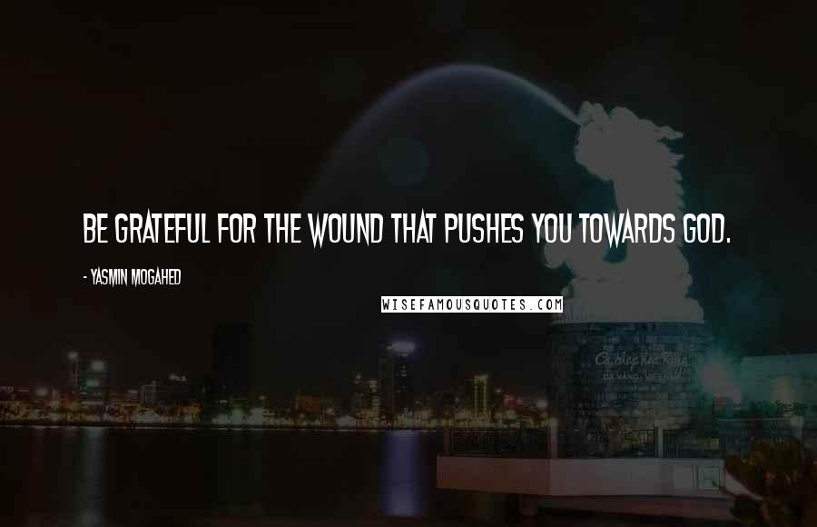 Yasmin Mogahed Quotes: Be grateful for the wound that pushes you towards God.