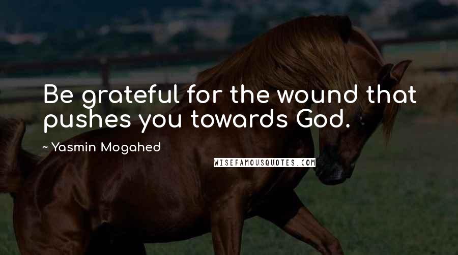 Yasmin Mogahed Quotes: Be grateful for the wound that pushes you towards God.