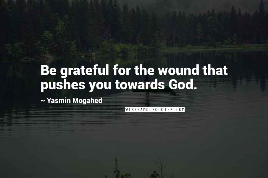 Yasmin Mogahed Quotes: Be grateful for the wound that pushes you towards God.